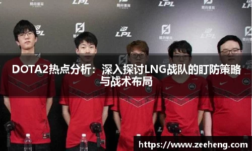 DOTA2热点分析：深入探讨LNG战队的盯防策略与战术布局